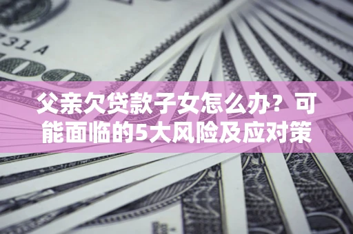 北京父亲欠贷款子女怎么办?可能面临的5大风险及应对策略 北京父亲欠贷款子女怎么办?可能面临的5大风险及应对策略