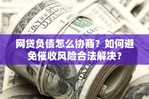 北京网贷负债怎么协商？如何避免催收风险合法解决？