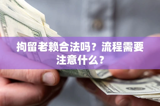 北京拘留老赖合法吗？流程需要注意什么？