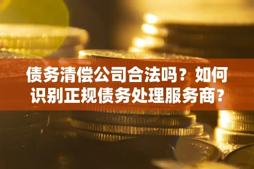 北京债务清偿公司合法吗？如何识别正规债务处理服务商？
