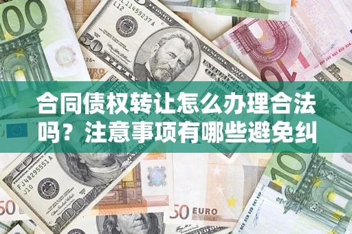 北京合同债权转让怎么办理合法吗？注意事项有哪些避免纠纷？