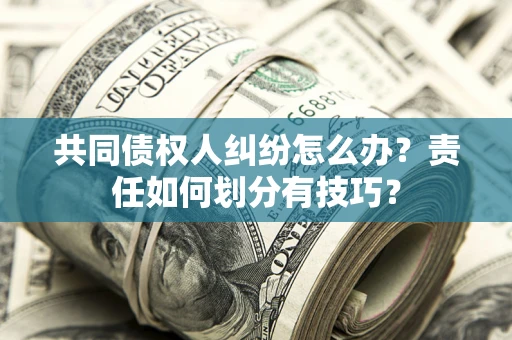 北京共同债权人纠纷怎么办？责任如何划分有技巧？