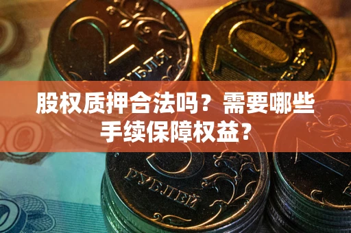 北京股权质押合法吗？需要哪些手续保障权益？