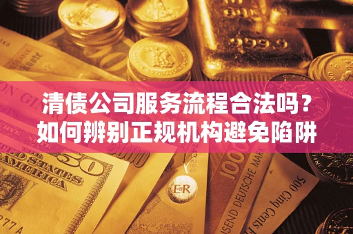 北京清债公司服务流程合法吗？如何辨别正规机构避免陷阱？