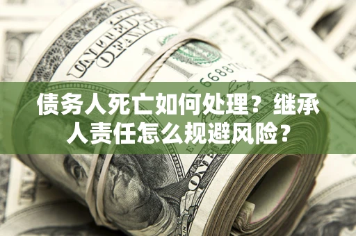 北京债务人死亡如何处理?继承人责任怎么规避风险? 北京债务人死亡如何处理?继承人责任怎么规避风险?