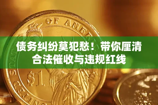 北京债务纠纷莫犯愁！带你厘清合法催收与违规红线