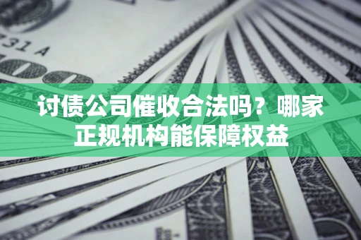 北京讨债公司催收合法吗？哪家正规机构能保障权益