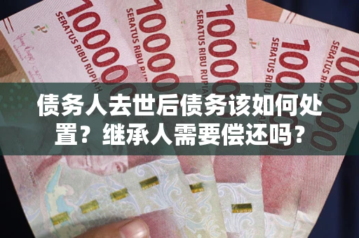 北京债务人去世后债务该如何处置？继承人需要偿还吗？