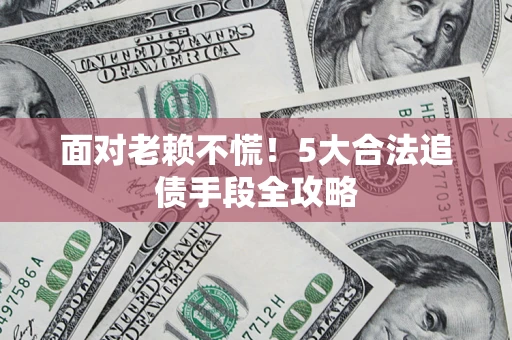 北京面对老赖不慌！5大合法追债手段全攻略