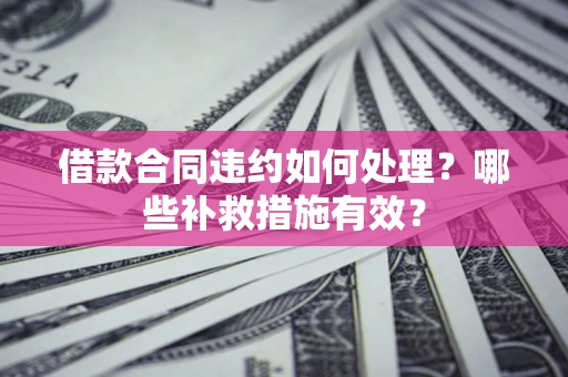 北京借款合同违约如何处理？哪些补救措施有效？