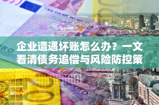 北京企业遭遇坏账怎么办？一文看清债务追偿与风险防控策略