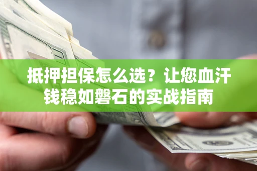 北京抵押担保怎么选？让您血汗钱稳如磐石的实战指南
