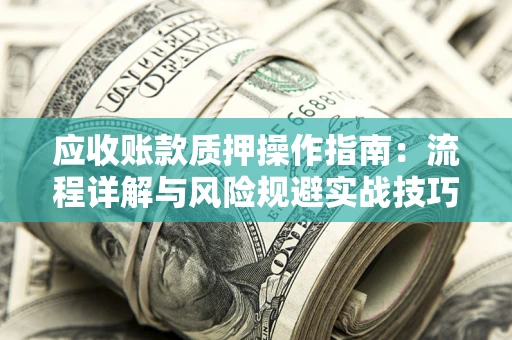 北京应收账款质押操作指南:流程详解与风险规避实战技巧 北京应收账款质押操作指南:流程详解与风险规避实战技巧