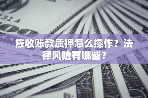 北京应收账款质押怎么操作？法律风险有哪些？
