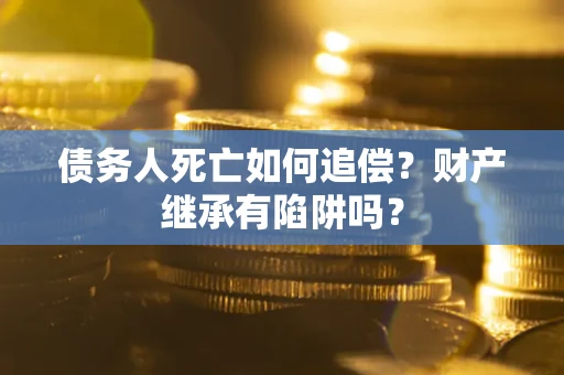 北京债务人死亡如何追偿？财产继承有陷阱吗？
