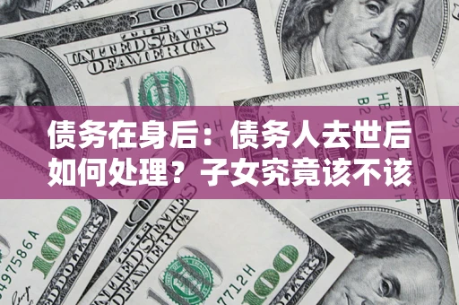 北京债务在身后：债务人去世后如何处理？子女究竟该不该还钱？