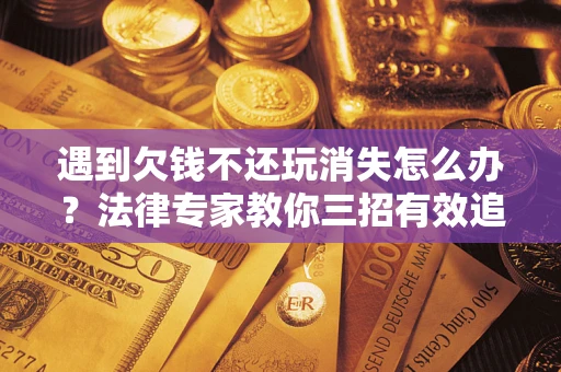 北京遇到欠钱不还玩消失怎么办？法律专家教你三招有效追债！