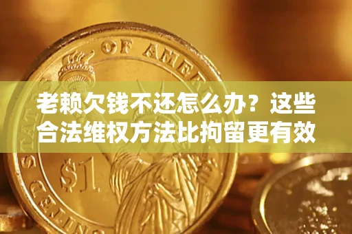 北京老赖欠钱不还怎么办？这些合法维权方法比拘留更有效