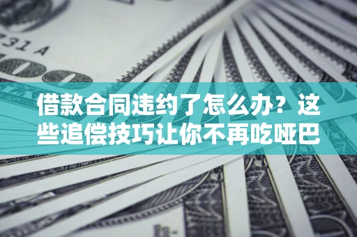 北京借款合同违约了怎么办？这些追偿技巧让你不再吃哑巴亏