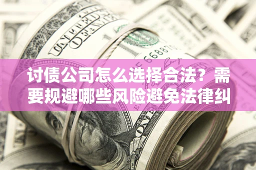 北京讨债公司怎么选择合法?需要规避哪些风险避免法律纠纷? 北京讨债公司怎么选择合法?需要规避哪些风险避免法律纠纷?