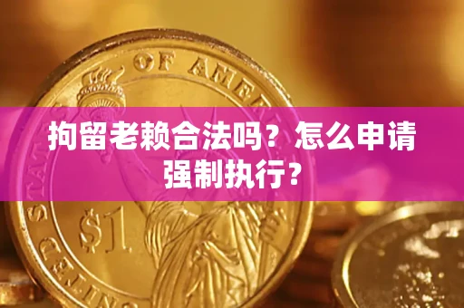 北京拘留老赖合法吗？怎么申请强制执行？