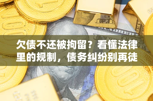 北京欠债不还被拘留？看懂法律里的规制，债务纠纷别再徒劳奔波