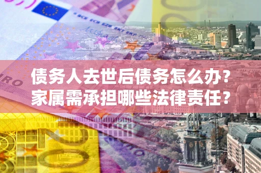 北京债务人去世后债务怎么办？家属需承担哪些法律责任？