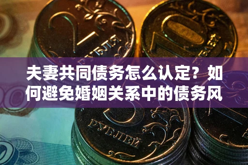 北京夫妻共同债务怎么认定？如何避免婚姻关系中的债务风险？