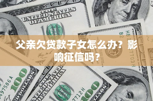 北京父亲欠贷款子女怎么办？影响征信吗？