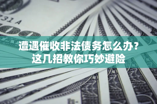 北京遭遇催收非法债务怎么办？这几招教你巧妙避险