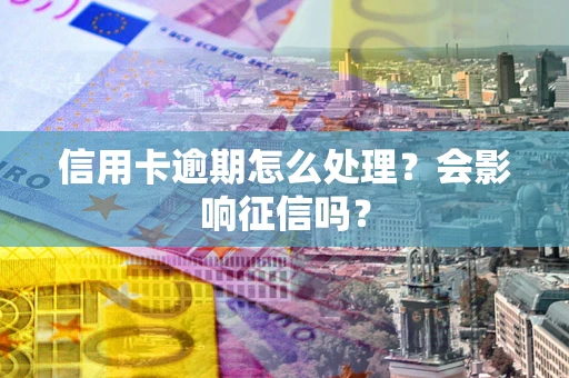 北京信用卡逾期怎么处理？会影响征信吗？