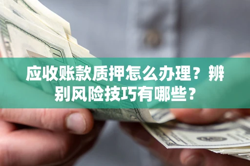 北京应收账款质押怎么办理？辨别风险技巧有哪些？