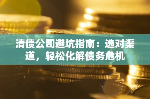 北京清债公司避坑指南：选对渠道，轻松化解债务危机