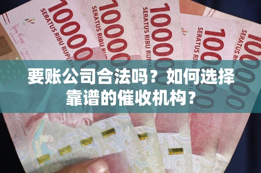 北京要账公司合法吗？如何选择靠谱的催收机构？