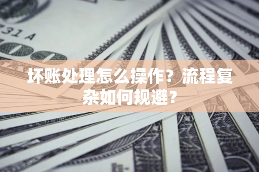 北京坏账处理怎么操作？流程复杂如何规避？