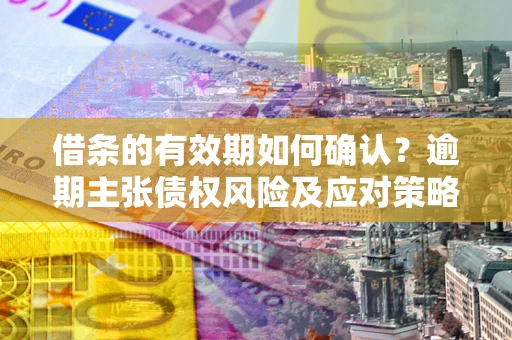 北京借条的有效期如何确认？逾期主张债权风险及应对策略？