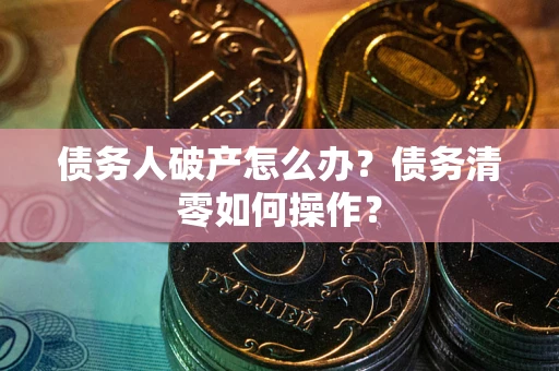 北京债务人破产怎么办？债务清零如何操作？