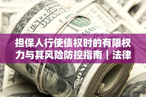 北京担保人行使债权时的有限权力与其风险防控指南｜法律实务解析
