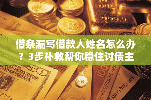 北京借条漏写借款人姓名怎么办？3步补救帮你稳住讨债主动权