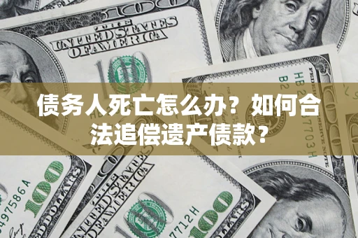北京债务人死亡怎么办？如何合法追偿遗产债款？