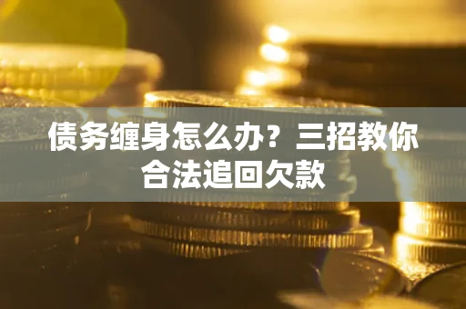 北京债务缠身怎么办？三招教你合法追回欠款