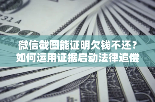 北京微信截图能证明欠钱不还？如何运用证据启动法律追偿程序？