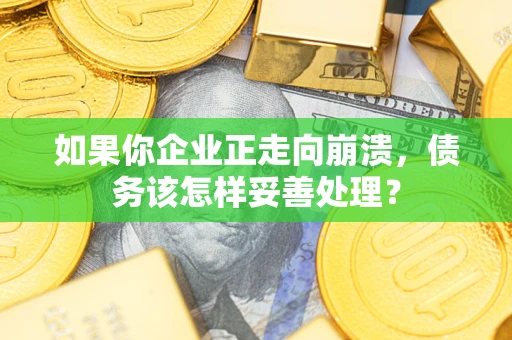 北京如果你企业正走向崩溃，债务该怎样妥善处理？