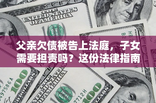 北京父亲欠债被告上法庭，子女需要担责吗？这份法律指南必须看完