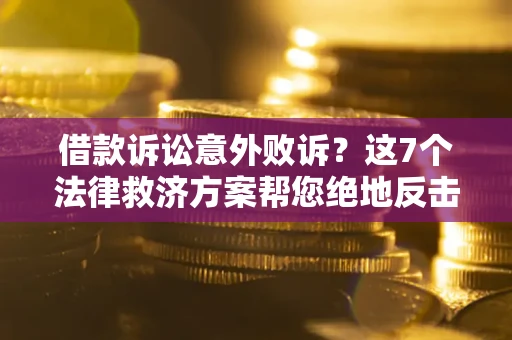 北京借款诉讼意外败诉？这7个法律救济方案帮您绝地反击！