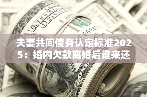 北京夫妻共同债务认定标准2025:婚内欠款离婚后谁来还? 北京夫妻共同债务认定标准2025:婚内欠款离婚后谁来还?