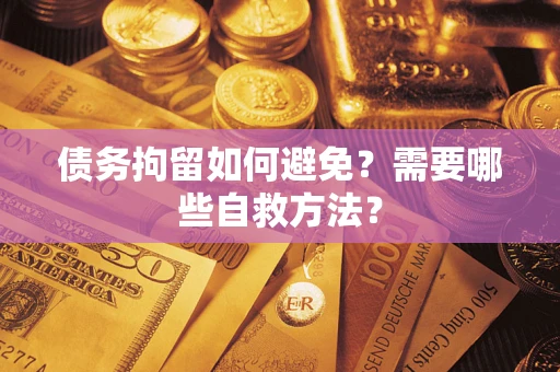 北京债务拘留如何避免？需要哪些自救方法？