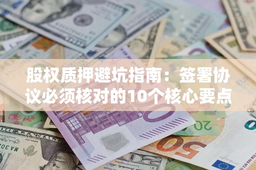 北京股权质押避坑指南:签署协议必须核对的10个核心要点 北京股权质押避坑指南:签署协议必须核对的10个核心要点