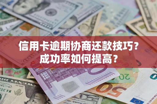 北京信用卡逾期协商还款技巧？成功率如何提高？