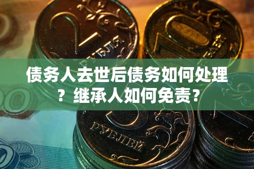 北京债务人去世后债务如何处理？继承人如何免责？